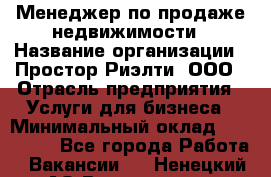 Менеджер по продаже недвижимости › Название организации ­ Простор-Риэлти, ООО › Отрасль предприятия ­ Услуги для бизнеса › Минимальный оклад ­ 150 000 - Все города Работа » Вакансии   . Ненецкий АО,Волоковая д.